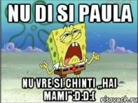 Nu di si Paula nu vre si chinti ,,Hai mami'':D:D:(