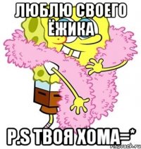 Люблю своего ёжика P.S твоя хома=*