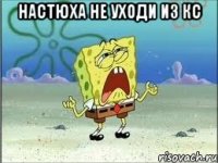 Настюха не уходи из кс 