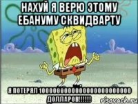 нахуй я верю этому ебануму сквидварту Я ПОТЕРЯЛ 1000000000000000000000000 ДОЛЛАРОВ!!!!!!