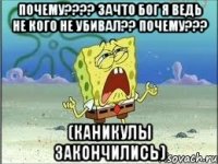 ПОЧЕМУ???? ЗАЧТО БОГ Я ВЕДЬ НЕ КОГО НЕ УБИВАЛ?? ПОЧЕМУ??? (КАНИКУЛЫ ЗАКОНЧИЛИСЬ)