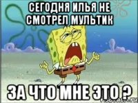 сегодня илья не смотрел мультик за что мне это ?