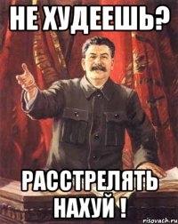 НЕ ХУДЕЕШЬ? РАССТРЕЛЯТЬ НАХУЙ !