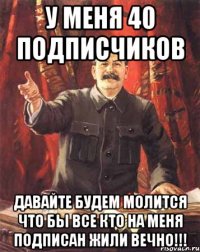 У МЕНЯ 40 ПОДПИСЧИКОВ ДАВАЙТЕ БУДЕМ МОЛИТСЯ ЧТО БЫ ВСЕ КТО НА МЕНЯ ПОДПИСАН ЖИЛИ ВЕЧНО!!!