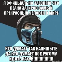 я офицыально заевляю что Леана Загиров самый прекрасный человек в мире кто думает так напишыте да кто думает подругому идите нахуй!!!!!!!!!!!!!!!!