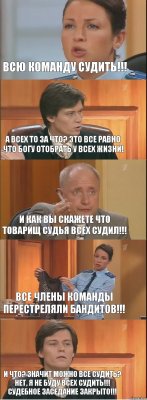 ВСЮ КОМАНДУ СУДИТЬ!!! А ВСЕХ ТО ЗА ЧТО? ЭТО ВСЕ РАВНО ЧТО БОГУ ОТОБРАТЬ У ВСЕХ ЖИЗНИ! И КАК ВЫ СКАЖЕТЕ ЧТО ТОВАРИЩ СУДЬЯ ВСЕХ СУДИЛ!!! ВСЕ ЧЛЕНЫ КОМАНДЫ ПЕРЕСТРЕЛЯЛИ БАНДИТОВ!!! И ЧТО? ЗНАЧИТ МОЖНО ВСЕ СУДИТЬ? НЕТ, Я НЕ БУДУ ВСЕХ СУДИТЬ!!! СУДЕБНОЕ ЗАСЕДАНИЕ ЗАКРЫТО!!!