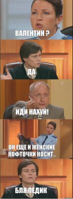 Валентин ? Да Иди нахуй! Он еще и женские кофточки носит.. Бля,педик