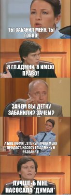 Ты забанил меня, ты говно! Я гл.Адмни, я имею право! Зачем вы детку забанили? Зачем? А мне пофиг, эта курточка меня продаст, насосу гл.Админу и разбанят! Лучше-б мне насосала *Думая*