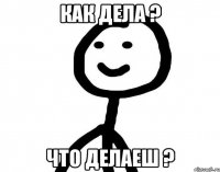 КАК ДЕЛА ? ЧТО ДЕЛАЕШ ?