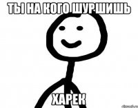 Ты на кого шуршишь Харек