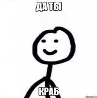 ДА ТЫ КРАБ