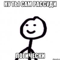 ну ты сам рассуди логически