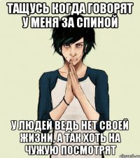 Тащусь когда говорят у меня за спиной У людей ведь нет своей жизни, а так хоть на чужую посмотрят