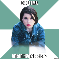 Система Алып жатсыз ба?