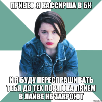 Привет, я кассирша в БК и я буду переспрашивать тебя до тех пор,пока прием в лайве не закроют