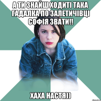 а ти знайш ходиті така гадалка по залетичівці софія звати!! хаха настя))