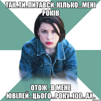 Так..ти..питавси..кілько...мені років Отож ..в мене ювілей...цього...року..100...ах..