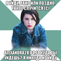 я уйду, рано или поздно, такое случится (с) Alexandra28.04.14 Куда ты уйдешь? Я никуда не уйду