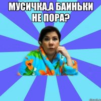 Мусичка,а баиньки не пора? 