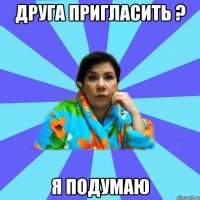 Друга пригласить ? Я подумаю