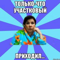 только-что участковый приходил...