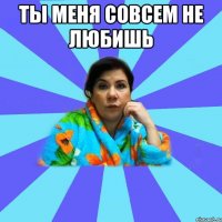 ты меня совсем не любишь 