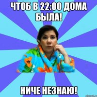 Чтоб в 22:00 дома была! Ниче незнаю!