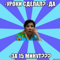 -уроки сделал? -да -за 15 минут???