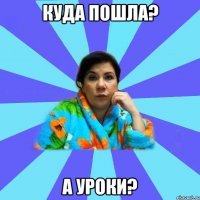 куда пошла? а уроки?