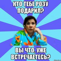 Кто тебе розу подарил? Вы что, уже встречаетесь?