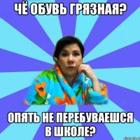 Чё обувь грязная? Опять не перебуваешся в школе?