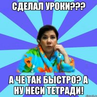 Сделал уроки??? А че так быстро? А ну неси тетради!