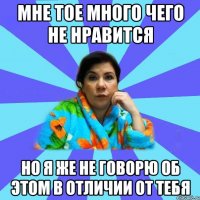 мне тое много чего не нравится но я же не говорю об этом в отличии от тебя