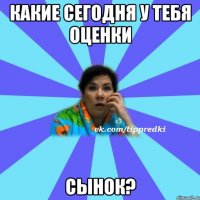 какие сегодня у тебя оценки сынок?