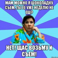 мам можно я шоколадку съем, ты ее уже неделю не еш? нет! щас возьму и съем!