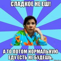 Сладкое не еш! А то потом нормальную еду есть не будешь.