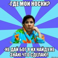 -Где мои носки? -Не дай бог я их найду,не знаю,что сделаю!