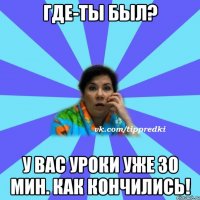 Где-ты был? У вас уроки уже 30 Мин. как кончились!