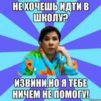 Не хочешь идти в школу? Извини,но я тебе ничем не помогу!