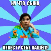 Ну что, сына, невесту себе нашёл?