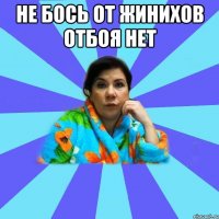 Не бось от жинихов отбоя нет 