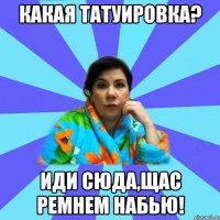 Какая татуировка? иди сюда,щас ремнем набью!