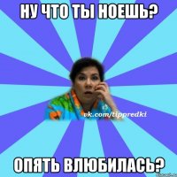 Ну что ты ноешь? Опять влюбилась?