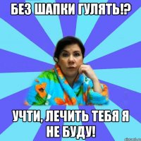 Без шапки гулять!? учти, лечить тебя я не буду!