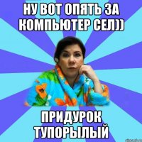 Ну вот опять за компьютер сел)) Придурок тупорылый