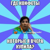 Где конфеты Которые я вчера купила?