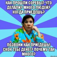 Как прошли соревы? Что делали? много людей? Когда приедешь? Позвони как приедешь! Скок тебе денег? Почему так много?