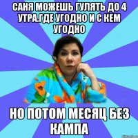 Саня можешь гулять до 4 утра.где угодно и с кем угодно но потом месяц без кампа