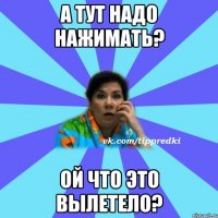 а тут надо нажимать? ой что это вылетело?