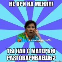 Не ори на меня!!! Ты как с матерью разговариваешь?